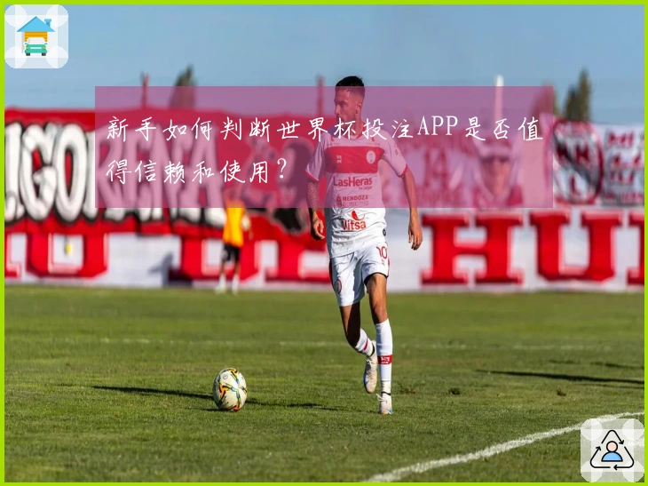 新手如何判断世界杯投注APP是否值得信赖和使用？