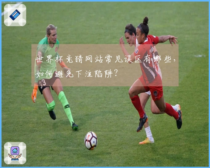 世界杯竞猜网站常见误区有哪些，如何避免下注陷阱？