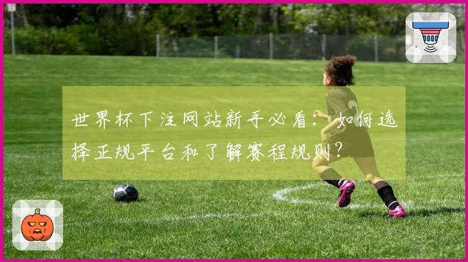 世界杯下注网站新手必看：如何选择正规平台和了解赛程规则？